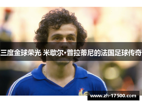 三度金球荣光 米歇尔·普拉蒂尼的法国足球传奇